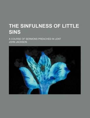 Book cover for The Sinfulness of Little Sins; A Course of Sermons Preached in Lent