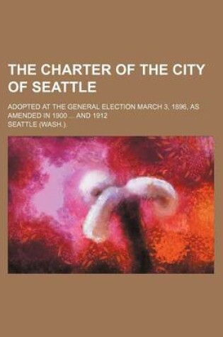 Cover of The Charter of the City of Seattle; Adopted at the General Election March 3, 1896, as Amended in 1900 and 1912
