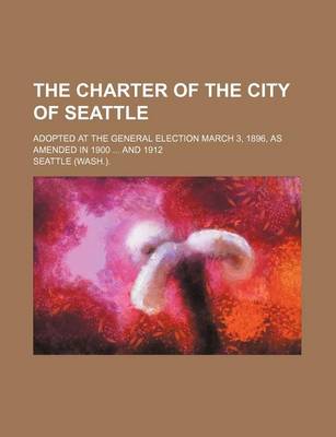 Book cover for The Charter of the City of Seattle; Adopted at the General Election March 3, 1896, as Amended in 1900 and 1912
