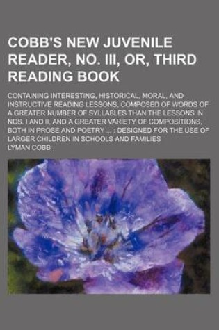 Cover of Cobb's New Juvenile Reader, No. III, Or, Third Reading Book; Containing Interesting, Historical, Moral, and Instructive Reading Lessons, Composed of Words of a Greater Number of Syllables Than the Lessons in Nos. I and II, and a Greater Variety of Composi