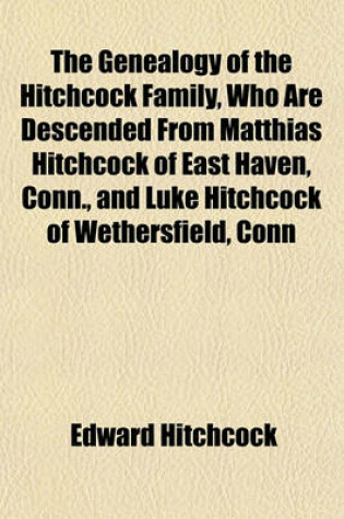 Cover of The Genealogy of the Hitchcock Family, Who Are Descended from Matthias Hitchcock of East Haven, Conn., and Luke Hitchcock of Wethersfield, Conn