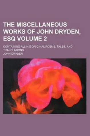 Cover of The Miscellaneous Works of John Dryden, Esq Volume 2; Containing All His Original Poems, Tales, and Translations ...