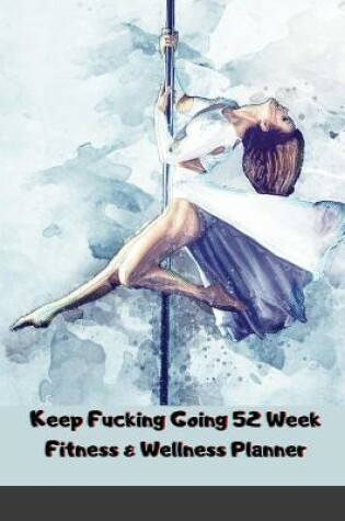 Cover of Keep Fucking Going 52 Week Fitness & Wellness Planner