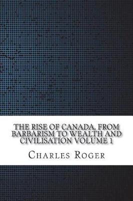 Book cover for The Rise of Canada, from Barbarism to Wealth and Civilisation Volume 1