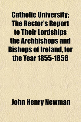 Book cover for Catholic University; The Rector's Report to Their Lordships the Archbishops and Bishops of Ireland, for the Year 1855-1856