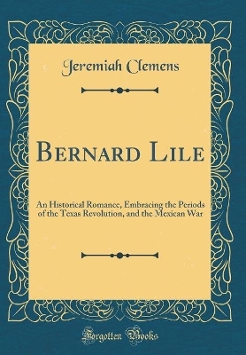 Book cover for Bernard Lile: An Historical Romance, Embracing the Periods of the Texas Revolution, and the Mexican War (Classic Reprint)