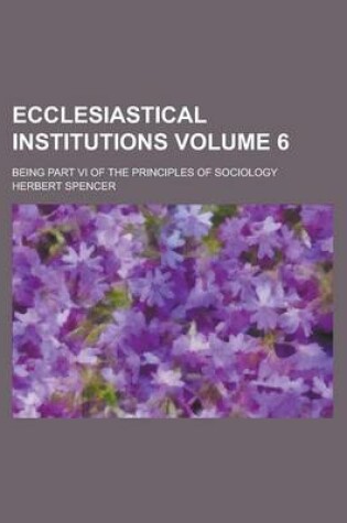 Cover of Ecclesiastical Institutions; Being Part VI of the Principles of Sociology Volume 6