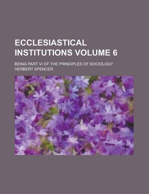 Book cover for Ecclesiastical Institutions; Being Part VI of the Principles of Sociology Volume 6