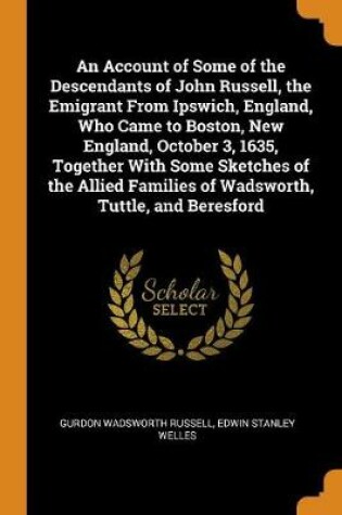 Cover of An Account of Some of the Descendants of John Russell, the Emigrant from Ipswich, England, Who Came to Boston, New England, October 3, 1635, Together with Some Sketches of the Allied Families of Wadsworth, Tuttle, and Beresford