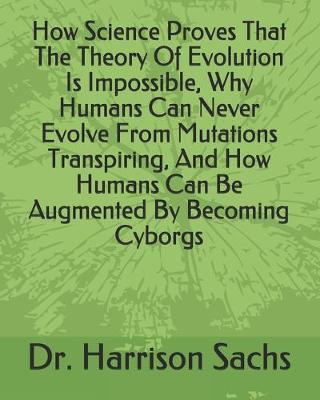 Book cover for How Science Proves That The Theory Of Evolution Is Impossible, Why Humans Can Never Evolve From Mutations Transpiring, And How Humans Can Be Augmented By Becoming Cyborgs