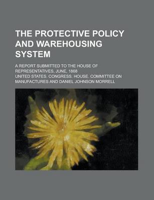 Book cover for The Protective Policy and Warehousing System; A Report Submitted to the House of Representatives, June, 1868