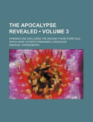 Book cover for The Apocalypse Revealed Volume 3; Wherein Are Disclosed the Arcana There Foretold, Which Have Hitherto Remained Concealed