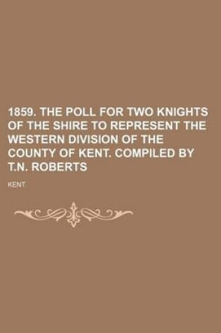 Cover of 1859. the Poll for Two Knights of the Shire to Represent the Western Division of the County of Kent. Compiled by T.N. Roberts