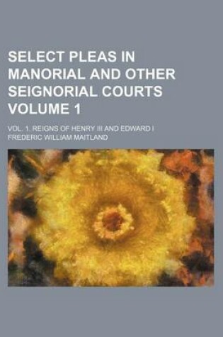 Cover of Select Pleas in Manorial and Other Seignorial Courts Volume 1; Vol. 1. Reigns of Henry III and Edward I