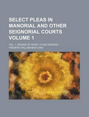Book cover for Select Pleas in Manorial and Other Seignorial Courts Volume 1; Vol. 1. Reigns of Henry III and Edward I