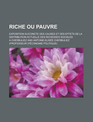 Book cover for Riche Ou Pauvre; Exposition Succincte Des Causes Et Des Effets de La Distribution Actuelle Des Richesses Sociales