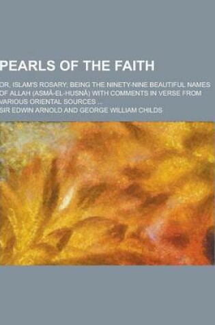 Cover of Pearls of the Faith; Or, Islam's Rosary; Being the Ninety-Nine Beautiful Names of Allah (Asma-El-Husna) with Comments in Verse from Various Oriental S