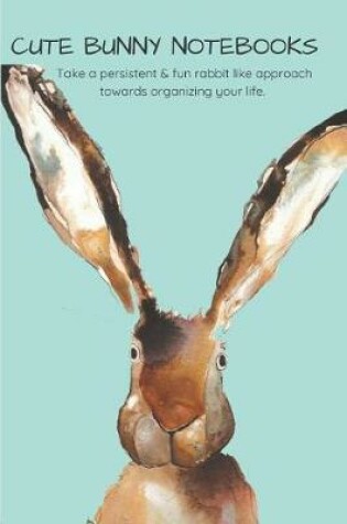 Cover of Cute Bunny Notebooks Take a Persistent & Fun Rabbit Like Approach Towards Organizing Your Life.
