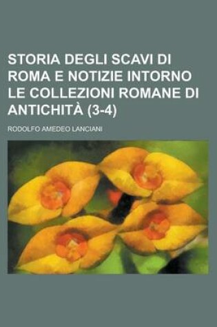 Cover of Storia Degli Scavi Di Roma E Notizie Intorno Le Collezioni Romane Di Antichita (3-4)