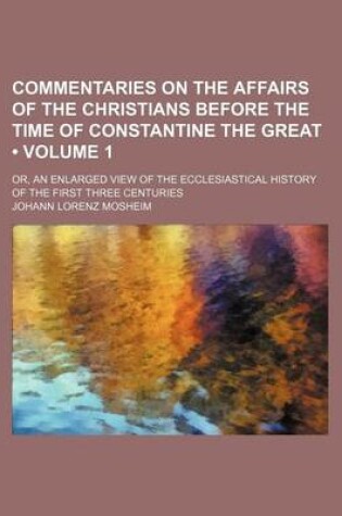 Cover of Commentaries on the Affairs of the Christians Before the Time of Constantine the Great (Volume 1); Or, an Enlarged View of the Ecclesiastical History