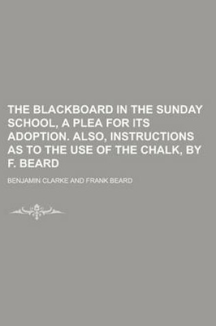 Cover of The Blackboard in the Sunday School, a Plea for Its Adoption. Also, Instructions as to the Use of the Chalk, by F. Beard