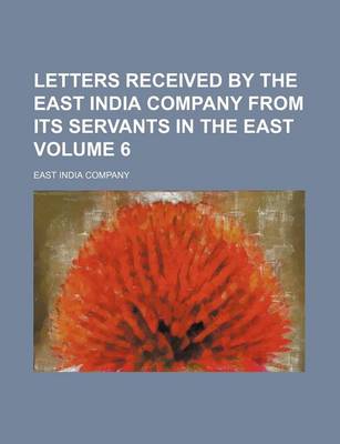 Book cover for Letters Received by the East India Company from Its Servants in the East Volume 6