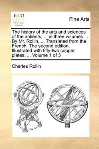 Cover of The History of the Arts and Sciences of the Antients, ... in Three Volumes. ... by Mr. Rollin, ... Translated from the French. the Second Edition. Illustrated with Fifty-Two Copper Plates, ... Volume 1 of 3