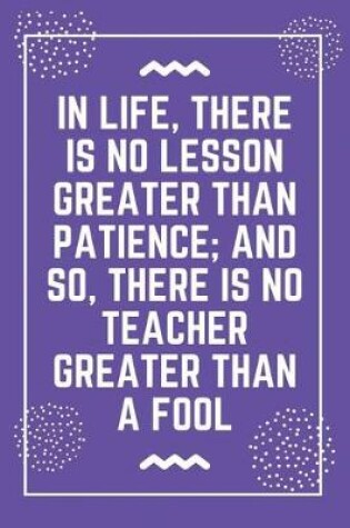 Cover of In life, there is no lesson greater than patience; and so, there is no teacher greater than a fool