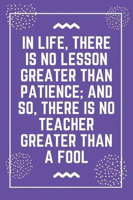 Book cover for In life, there is no lesson greater than patience; and so, there is no teacher greater than a fool