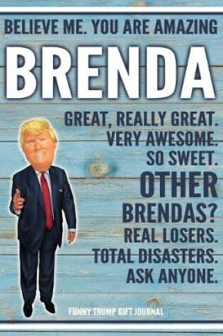Cover of Believe Me. You Are Amazing Brenda Great, Really Great. Very Awesome. So Sweet. Other Brendas? Real Losers. Total Disasters. Ask Anyone. Funny Trump Gift Journal