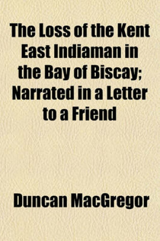 Cover of The Loss of the Kent East Indiaman in the Bay of Biscay; Narrated in a Letter to a Friend