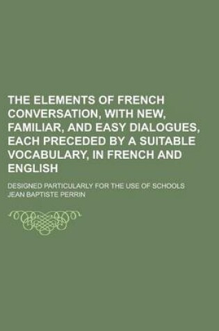 Cover of The Elements of French Conversation, with New, Familiar, and Easy Dialogues, Each Preceded by a Suitable Vocabulary, in French and English; Designed Particularly for the Use of Schools