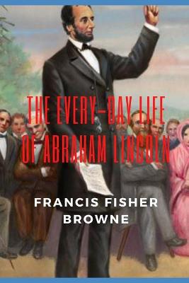 Book cover for THE EVERY-DAY LIFE OF ABRAHAM LINCOLN (U.S. Civil War History)(Annotated)