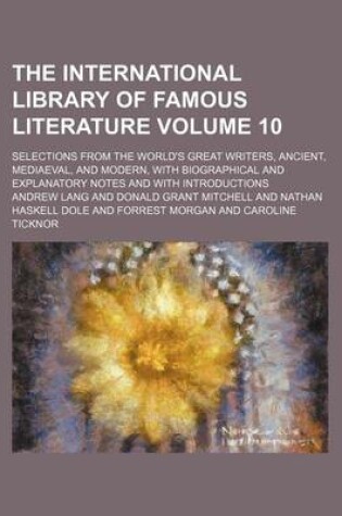 Cover of The International Library of Famous Literature Volume 10; Selections from the World's Great Writers, Ancient, Mediaeval, and Modern, with Biographical and Explanatory Notes and with Introductions