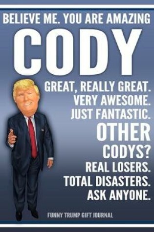 Cover of Funny Trump Journal - Believe Me. You Are Amazing Cody Great, Really Great. Very Awesome. Just Fantastic. Other Codys? Real Losers. Total Disasters. Ask Anyone. Funny Trump Gift Journal