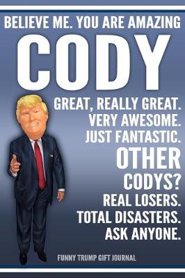 Book cover for Funny Trump Journal - Believe Me. You Are Amazing Cody Great, Really Great. Very Awesome. Just Fantastic. Other Codys? Real Losers. Total Disasters. Ask Anyone. Funny Trump Gift Journal