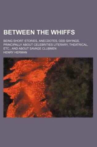 Cover of Between the Whiffs; Being Short Stories, Anecdotes, Odd Sayings, Principally about Celebrities Literary, Theatrical, Etc., and about Savage Clubmen