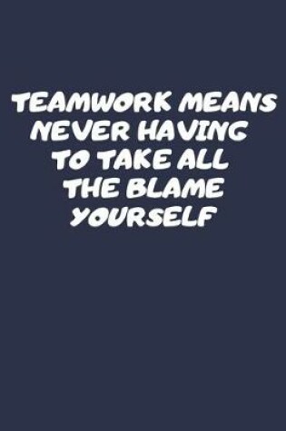 Cover of Teamwork Means Never Having To Take All The Blame Yourself