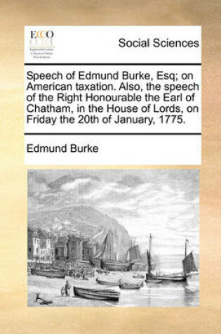 Cover of Speech of Edmund Burke, Esq; On American Taxation. Also, the Speech of the Right Honourable the Earl of Chatham, in the House of Lords, on Friday the 20th of January, 1775.