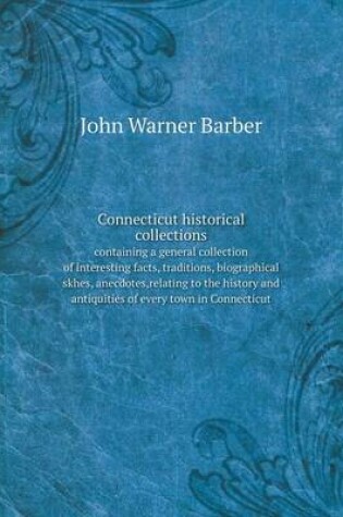 Cover of Connecticut historical collections containing a general collection of interesting facts, traditions, biographical skhes, anecdotes, relating to the history and antiquities of every town in Connecticut