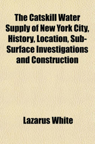 Cover of The Catskill Water Supply of New York City, History, Location, Sub-Surface Investigations and Construction