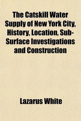 Book cover for The Catskill Water Supply of New York City, History, Location, Sub-Surface Investigations and Construction