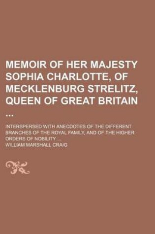 Cover of Memoir of Her Majesty Sophia Charlotte, of Mecklenburg Strelitz, Queen of Great Britain; Interspersed with Anecdotes of the Different Branches of the Royal Family, and of the Higher Orders of Nobility