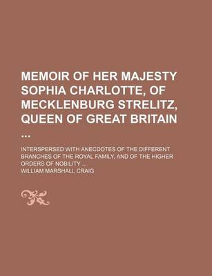 Book cover for Memoir of Her Majesty Sophia Charlotte, of Mecklenburg Strelitz, Queen of Great Britain; Interspersed with Anecdotes of the Different Branches of the Royal Family, and of the Higher Orders of Nobility