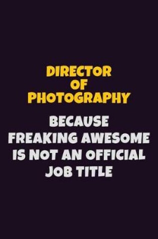 Cover of Director of Photography, Because Freaking Awesome Is Not An Official Job Title