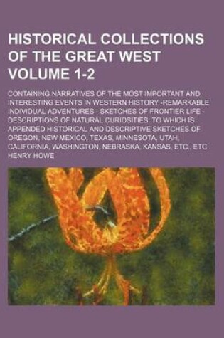 Cover of Historical Collections of the Great West Volume 1-2; Containing Narratives of the Most Important and Interesting Events in Western History -Remarkable Individual Adventures - Sketches of Frontier Life - Descriptions of Natural Curiosities to Which Is App