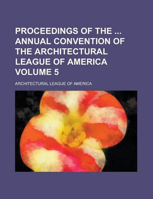 Book cover for Proceedings of the Annual Convention of the Architectural League of America Volume 5