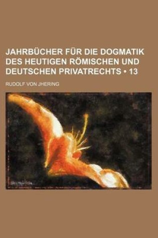 Cover of Jahrbucher Fur Die Dogmatik Des Heutigen Romischen Und Deutschen Privatrechts (13)