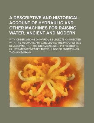 Book cover for A Descriptive and Historical Account of Hydraulic and Other Machines for Raising Water, Ancient and Modern; With Observations on Various Subjects Connected with the Mechanic Arts, Including the Progressive Development of the Steam Engine ... in Five Books