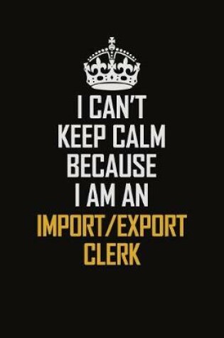 Cover of I Can't Keep Calm Because I Am An Import/Export Clerk